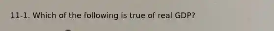 11-1. Which of the following is true of real GDP?