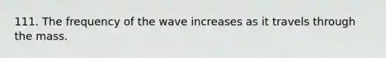 111. The frequency of the wave increases as it travels through the mass.