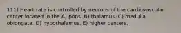 111) Heart rate is controlled by neurons of the cardiovascular center located in the A) pons. B) thalamus. C) medulla oblongata. D) hypothalamus. E) higher centers.