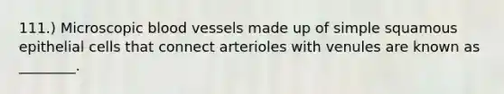 111.) Microscopic blood vessels made up of simple squamous epithelial cells that connect arterioles with venules are known as ________.