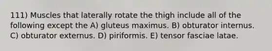 111) Muscles that laterally rotate the thigh include all of the following except the A) gluteus maximus. B) obturator internus. C) obturator externus. D) piriformis. E) tensor fasciae latae.