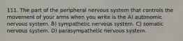 111. The part of the peripheral nervous system that controls the movement of your arms when you write is the A) autonomic nervous system. B) sympathetic nervous system. C) somatic nervous system. D) parasympathetic nervous system.