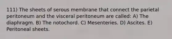 111) The sheets of serous membrane that connect the parietal peritoneum and the visceral peritoneum are called: A) The diaphragm. B) The notochord. C) Mesenteries. D) Ascites. E) Peritoneal sheets.