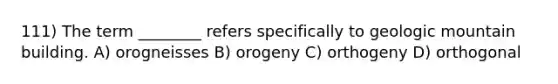 111) The term ________ refers specifically to geologic mountain building. A) orogneisses B) orogeny C) orthogeny D) orthogonal