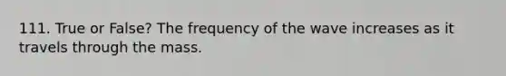 111. True or False? The frequency of the wave increases as it travels through the mass.