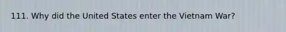 111. Why did the United States enter the Vietnam War?