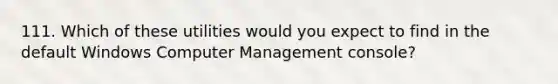 111. Which of these utilities would you expect to find in the default Windows Computer Management console?