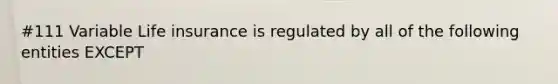 #111 Variable Life insurance is regulated by all of the following entities EXCEPT