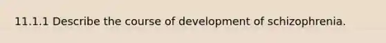 11.1.1 Describe the course of development of schizophrenia.