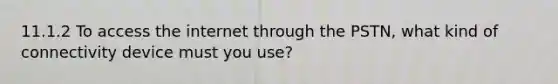 11.1.2 To access the internet through the PSTN, what kind of connectivity device must you use?