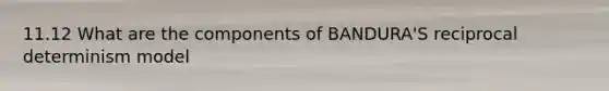 11.12 What are the components of BANDURA'S reciprocal determinism model