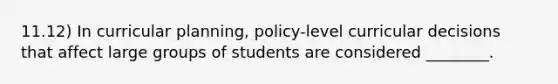 11.12) In curricular planning, policy-level curricular decisions that affect large groups of students are considered ________.