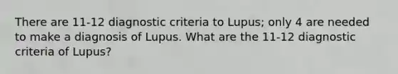 There are 11-12 diagnostic criteria to Lupus; only 4 are needed to make a diagnosis of Lupus. What are the 11-12 diagnostic criteria of Lupus?