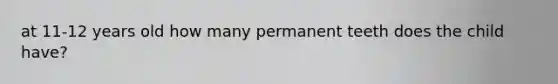 at 11-12 years old how many permanent teeth does the child have?