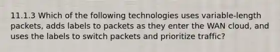 11.1.3 Which of the following technologies uses variable-length packets, adds labels to packets as they enter the WAN cloud, and uses the labels to switch packets and prioritize traffic?