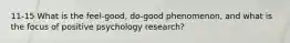 11-15 What is the feel-good, do-good phenomenon, and what is the focus of positive psychology research?