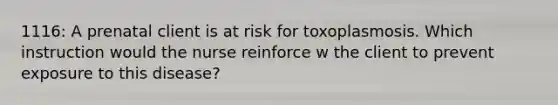 1116: A prenatal client is at risk for toxoplasmosis. Which instruction would the nurse reinforce w the client to prevent exposure to this disease?