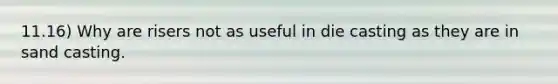 11.16) Why are risers not as useful in die casting as they are in sand casting.