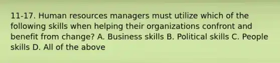 11-17. Human resources managers must utilize which of the following skills when helping their organizations confront and benefit from change? A. Business skills B. Political skills C. People skills D. All of the above