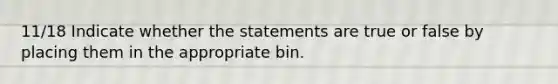 11/18 Indicate whether the statements are true or false by placing them in the appropriate bin.