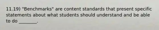 11.19) "Benchmarks" are content standards that present specific statements about what students should understand and be able to do ________.