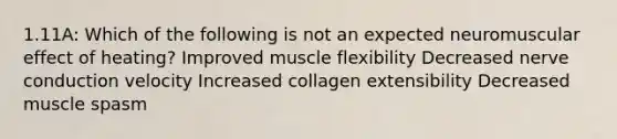 1.11A: Which of the following is not an expected neuromuscular effect of heating? Improved muscle flexibility Decreased nerve conduction velocity Increased collagen extensibility Decreased muscle spasm