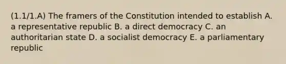 (1.1/1.A) The framers of the Constitution intended to establish A. a representative republic B. a direct democracy C. an authoritarian state D. a socialist democracy E. a parliamentary republic