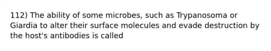 112) The ability of some microbes, such as Trypanosoma or Giardia to alter their surface molecules and evade destruction by the host's antibodies is called