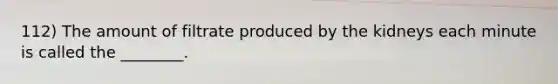 112) The amount of filtrate produced by the kidneys each minute is called the ________.