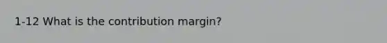 1-12 What is the contribution margin?