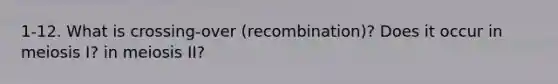 1-12. What is crossing-over (recombination)? Does it occur in meiosis I? in meiosis II?