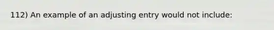 112) An example of an adjusting entry would not include: