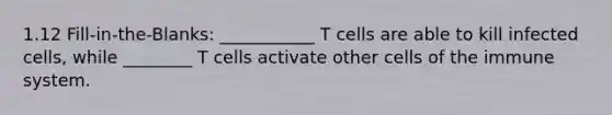 1.12 Fill-in-the-Blanks: ___________ T cells are able to kill infected cells, while ________ T cells activate other cells of the immune system.