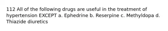 112 All of the following drugs are useful in the treatment of hypertension EXCEPT a. Ephedrine b. Reserpine c. Methyldopa d. Thiazide diuretics