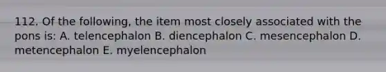 112. Of the following, the item most closely associated with the pons is: A. telencephalon B. diencephalon C. mesencephalon D. metencephalon E. myelencephalon