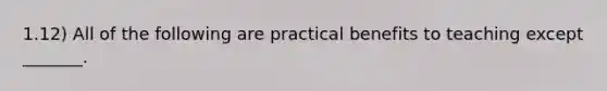 1.12) All of the following are practical benefits to teaching except _______.