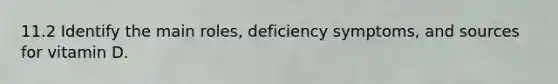 11.2 Identify the main roles, deficiency symptoms, and sources for vitamin D.