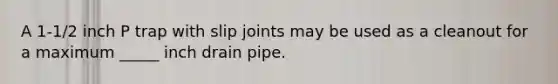 A 1-1/2 inch P trap with slip joints may be used as a cleanout for a maximum _____ inch drain pipe.