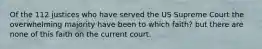 Of the 112 justices who have served the US Supreme Court the overwhelming majority have been to which faith? but there are none of this faith on the current court.
