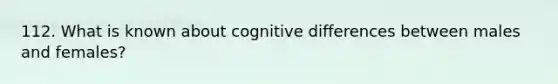 112. What is known about cognitive differences between males and females?