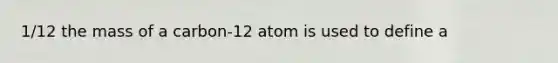 1/12 the mass of a carbon-12 atom is used to define a