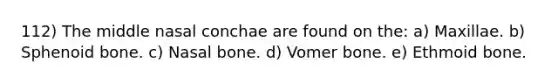 112) The middle nasal conchae are found on the: a) Maxillae. b) Sphenoid bone. c) Nasal bone. d) Vomer bone. e) Ethmoid bone.