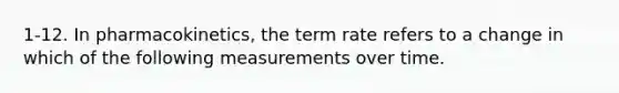 1-12. In pharmacokinetics, the term rate refers to a change in which of the following measurements over time.