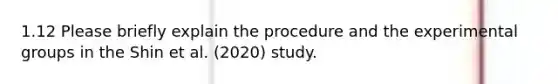 1.12 Please briefly explain the procedure and the experimental groups in the Shin et al. (2020) study.