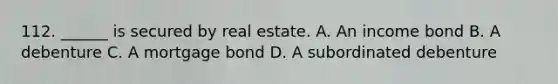 112. ______ is secured by real estate. A. An income bond B. A debenture C. A mortgage bond D. A subordinated debenture