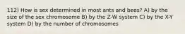 112) How is sex determined in most ants and bees? A) by the size of the sex chromosome B) by the Z-W system C) by the X-Y system D) by the number of chromosomes