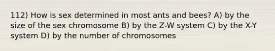 112) How is sex determined in most ants and bees? A) by the size of the sex chromosome B) by the Z-W system C) by the X-Y system D) by the number of chromosomes