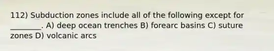 112) Subduction zones include all of the following except for ________. A) deep ocean trenches B) forearc basins C) suture zones D) volcanic arcs