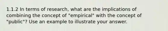 1.1.2 In terms of research, what are the implications of combining the concept of "empirical" with the concept of "public"? Use an example to illustrate your answer.