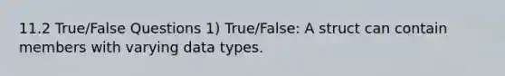 11.2 True/False Questions 1) True/False: A struct can contain members with varying data types.